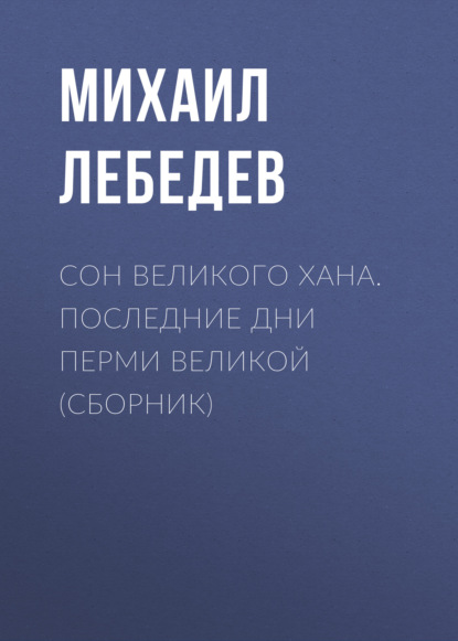 Сон великого хана. Последние дни Перми Великой (сборник) - Михаил Лебедев