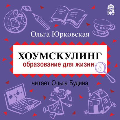 Хоумскулинг. Образование для жизни - Ольга Юрковская