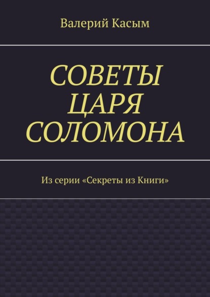 Советы царя Соломона. Из серии «Секреты из Книги» - Валерий Александрович Касым