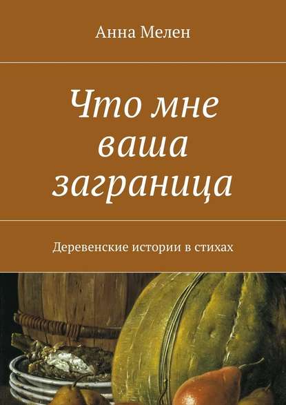 Что мне ваша заграница. Деревенские истории в стихах - Анна Мелен