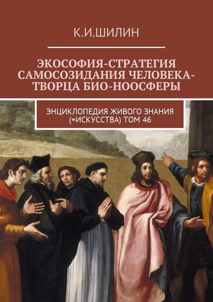 Экософия-стратегия самосозидания человека-творца био-ноосферы. Энциклопедия Живого знания (=Искусства). Том 46 — Ким Иванович Шилин