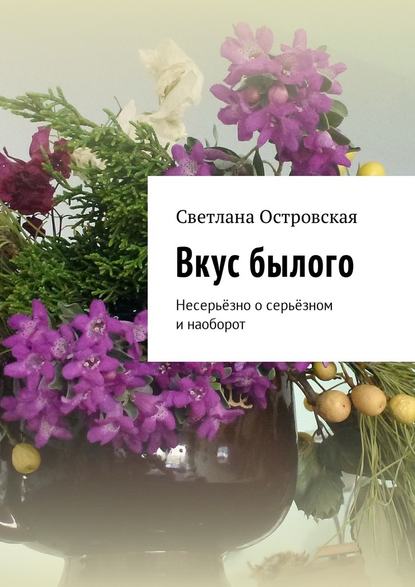 Вкус былого. Несерьёзно о серьёзном и наоборот - Светлана Сауловна Островская