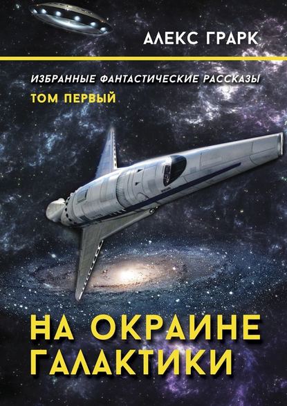 На окраине Галактики. Избранные фантастические рассказы. Том первый - Алекс Грарк