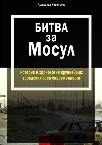 Битва за Мосул. История и хронология крупнейших городских боев современности - Александр Кореньков