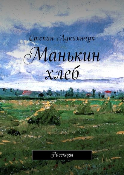 Манькин хлеб. Рассказы - Степан Лукиянчук