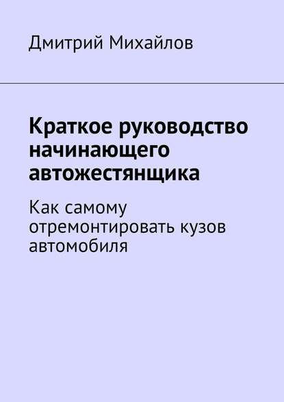 Краткое руководство начинающего автожестянщика. Как самому отремонтировать кузов автомобиля - Дмитрий Михайлов