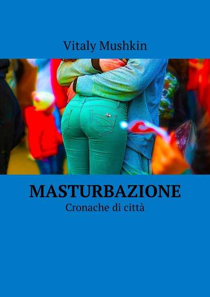 Masturbazione. Cronache di citt? - Виталий Мушкин