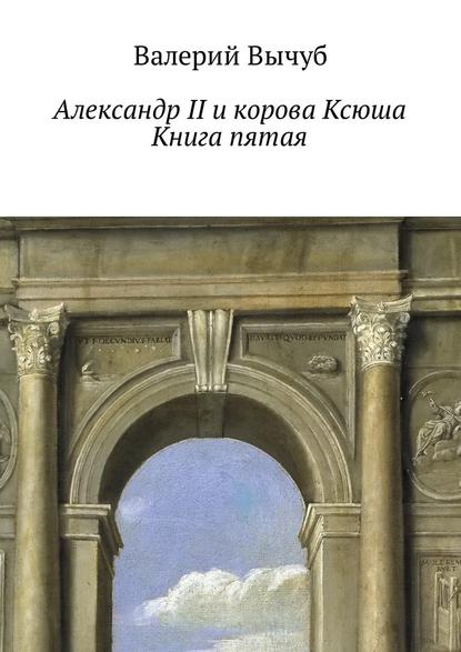 Александр II и корова Ксюша. Книга пятая — Валерий Вычуб