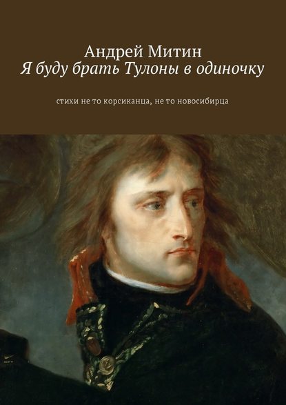 Я буду брать Тулоны в одиночку. Стихи не то корсиканца, не то новосибирца - Андрей Андреевич Митин