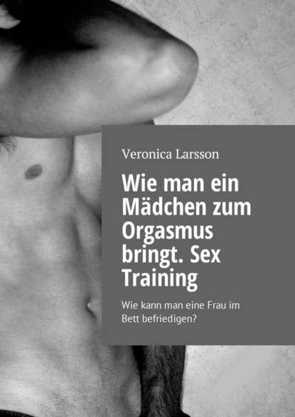 Wie man ein M?dchen zum Orgasmus bringt. Sex Training. Wie kann man eine Frau im Bett befriedigen? - Вероника Ларссон