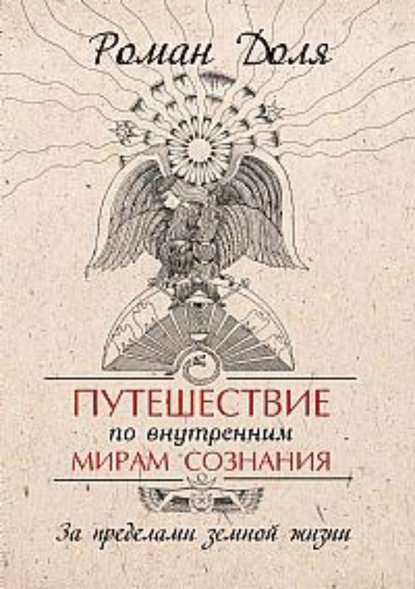 Путешествие по внутренним мирам сознания. За пределами земной жизни - Роман Васильевич Доля