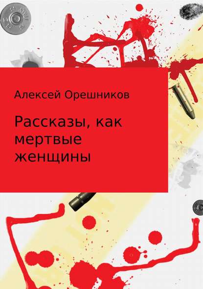 Рассказы, как мертвые женщины — Алексей Борисович Орешников