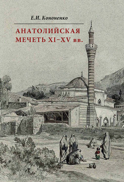 Анатолийская мечеть XI–XV вв. Очерки истории архитектуры - Е. И. Кононенко