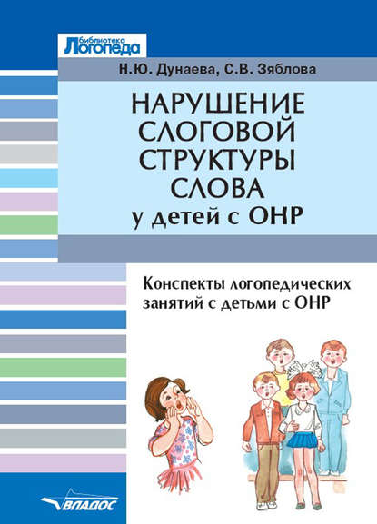 Нарушение слоговой структуры слова у детей с ОНР. Конспекты логопедических занятий с детьми с общим недоразвитием речи - Н. Ю. Дунаева