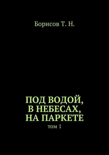 Под водой, в небесах, на паркете. Том 1 - Т. Н. Борисов