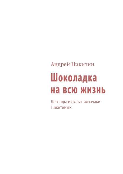 Шоколадка на всю жизнь. Легенды и сказания семьи Никитиных — Андрей Никитин