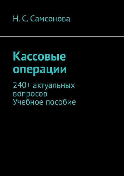 Кассовые операции. 240+ актуальных вопросов. Учебное пособие — Н. С. Самсонова