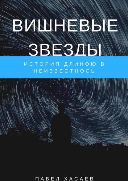 Вишневые звезды. История длиною в неизвестность - Павел Сергеевич Хасаев