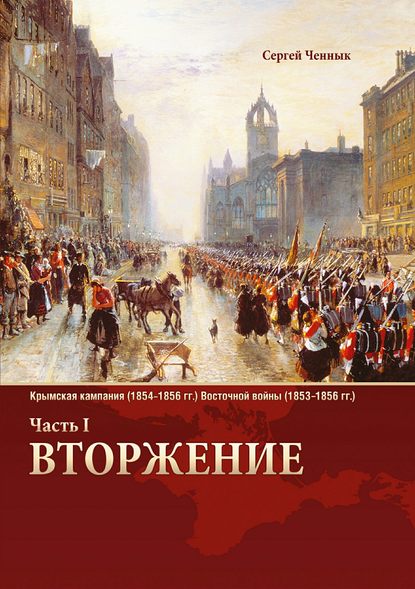 Вторжение. Часть 1. Крымская кампания 1854–1856 гг. Восточной войны 1853–1856 гг. Военно-исторический очерк - Сергей Викторович Ченнык