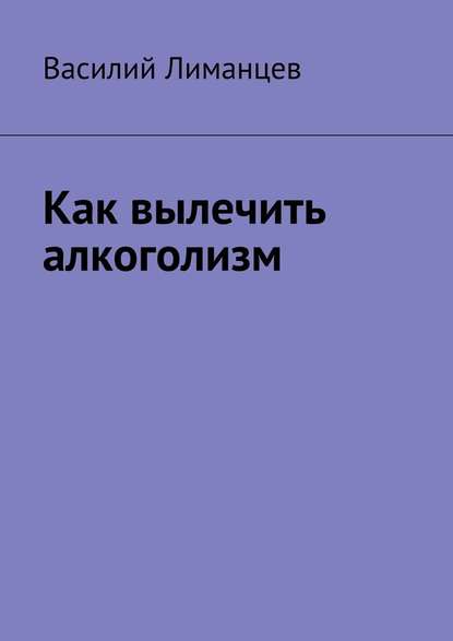 Как вылечить алкоголизм - Василий Викторович Лиманцев