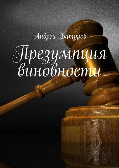 Презумпция виновности - Андрей Батуров