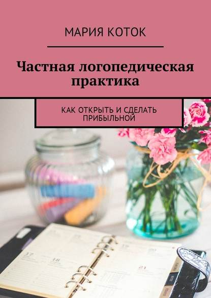 Частная логопедическая практика. Как открыть и сделать прибыльной - Мария Коток