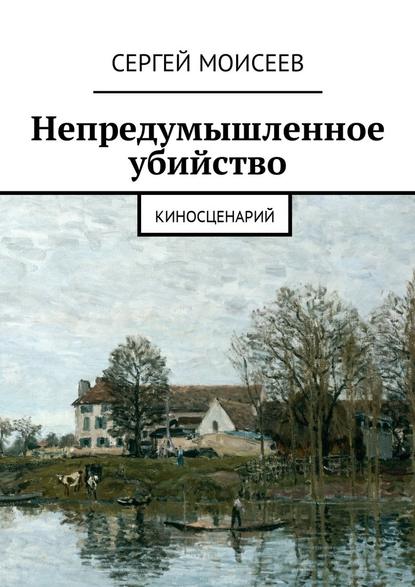 Непредумышленное убийство. Киносценарий - Сергей Моисеев