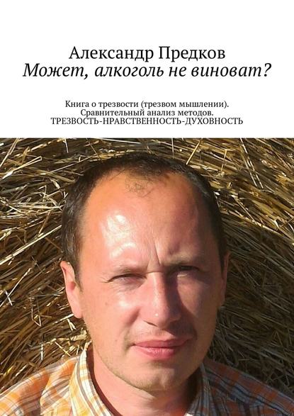 Может, алкоголь не виноват? Книга о трезвости (трезвом мышлении). Сравнительный анализ методов. ТРЕЗВОСТЬ-НРАВСТВЕННОСТЬ-ДУХОВНОСТЬ — Александр Викторович Предков