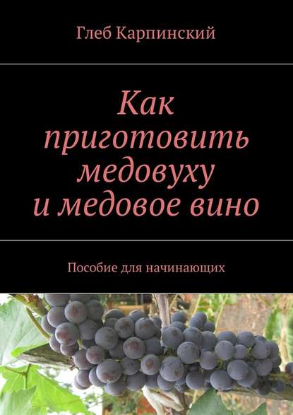 Как приготовить медовуху и медовое вино. Пособие для начинающих — Глеб Карпинский