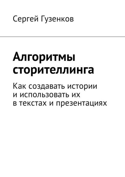 Алгоритмы сторителлинга. Как создавать истории и использовать их в текстах и презентациях - Сергей Гузенков