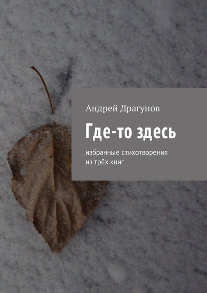 Где-то здесь. Избранные стихотворения из трёх книг - Андрей Драгунов