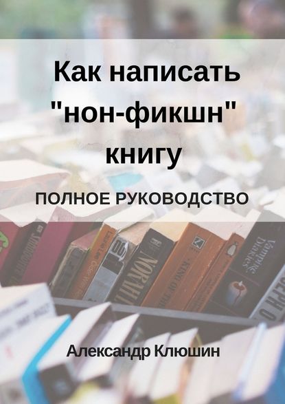 Как написать «нон-фикшн» книгу. Полное руководство — Александр Клюшин