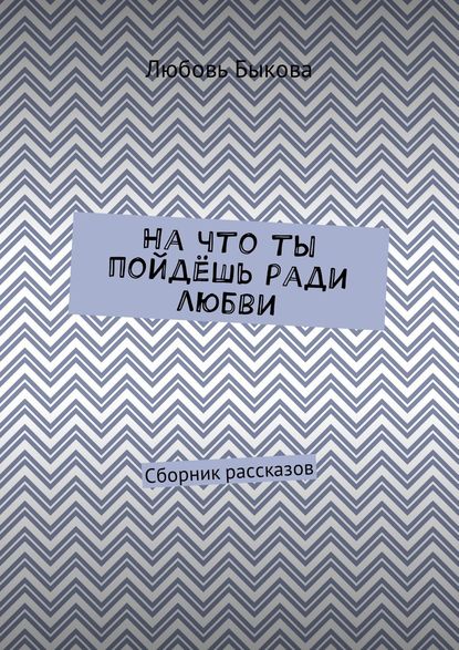 На что ты пойдёшь ради любви. Сборник рассказов - Любовь Быкова