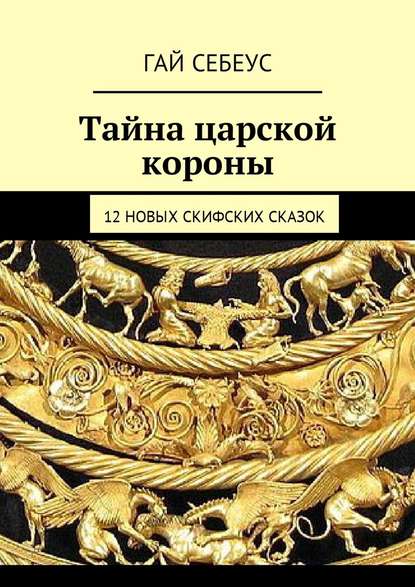 Тайна царской короны. 12 новых скифских сказок — Гай Себеус