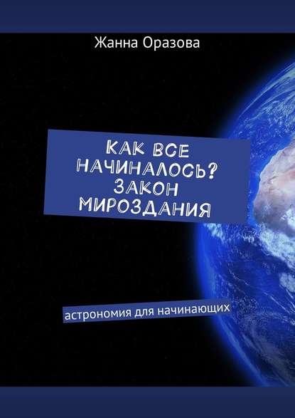 Как все начиналось. Закон мироздания. Астрономия для начинающих — Жанна Салимовна Оразова