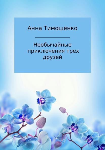 Необычайные приключения трех друзей - Анна Николаевна Тимошенко