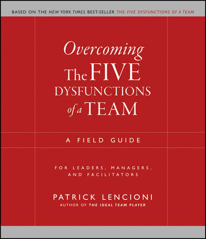 Overcoming the Five Dysfunctions of a Team. A Field Guide for Leaders, Managers, and Facilitators - Патрик Ленсиони