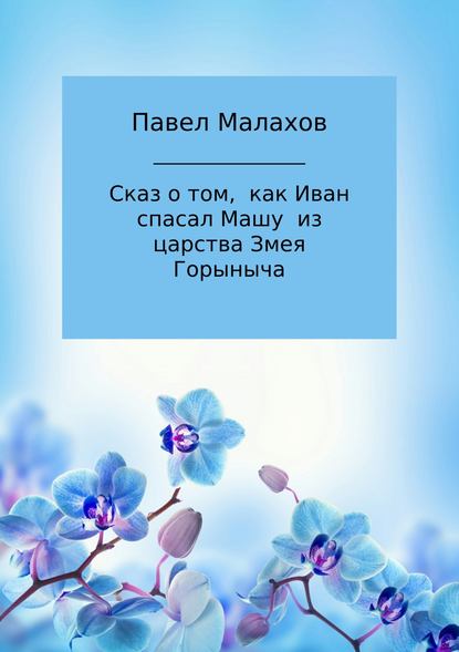 Сказ о том, как Иван спасал Машу из царства Змея Горыныча - Павел Николаевич Малахов