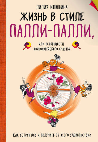 Жизнь в стиле Палли-палли, или Особенности южнокорейского счастья. Как успеть все и получить от этого удовольствие - Лилия Илюшина