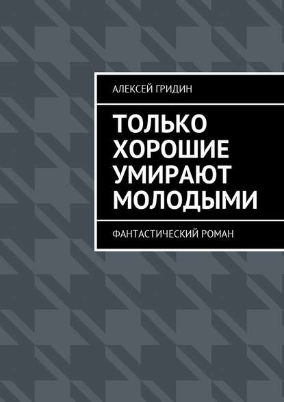 Только хорошие умирают молодыми. Фантастический роман - Алексей Владимирович Гридин