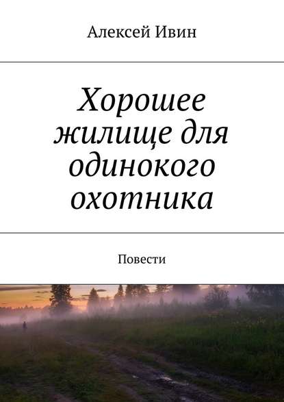 Хорошее жилище для одинокого охотника. Повести - Алексей Николаевич Ивин