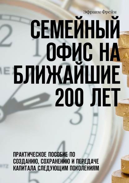 Семейный офис на ближайшие 200 лет. Практическое пособие по созданию, сохранению и передаче капитала следующим поколениям — Эфраим Фрейм