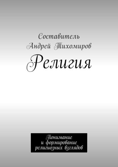 Религия. Понимание и формирование религиозных взглядов - Андрей Тихомиров