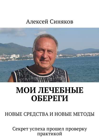 Мои лечебные обереги. НОВЫЕ СРЕДСТВА И НОВЫЕ МЕТОДЫ. Секрет успеха прошел проверку практикой - Алексей Федорович Синяков