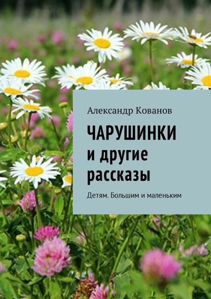 Чарушинки и другие рассказы. Детям. Большим и маленьким - Александр Кованов