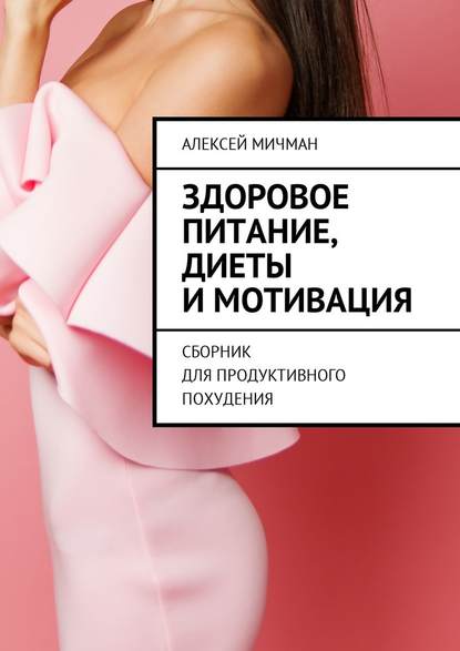 Здоровое питание, диеты и мотивация. Сборник для продуктивного похудения — Алексей Мичман