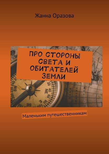 Про стороны света и обитателей Земли. Маленьким путешественникам — Жанна Салимовна Оразова