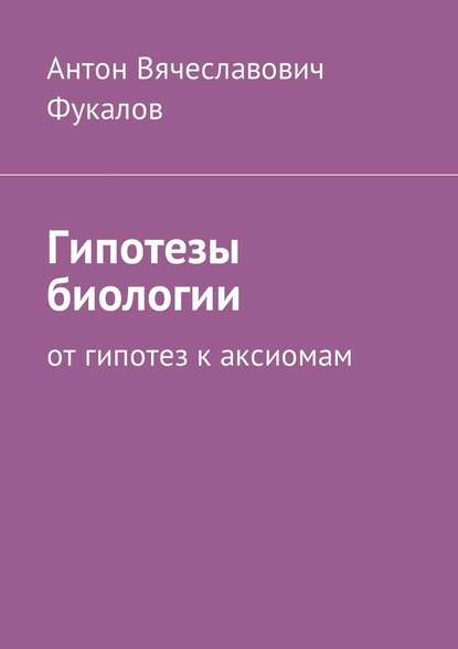 Гипотезы биологии. От гипотез к аксиомам — Антон Вячеславович Фукалов