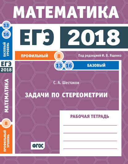 ЕГЭ 2018. Математика. Задачи по стереометрии. Задача 8 (профильный уровень). Задачи 13 и 16 (базовый уровень). Рабочая тетрадь - С. А. Шестаков