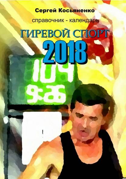 Справочник-календарь. Гиревой спорт 2018 — Сергей Иванович Косьяненко